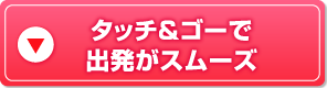 タッチ＆ゴーで出発がスムーズ