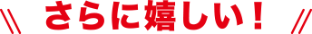 さらに嬉しい！