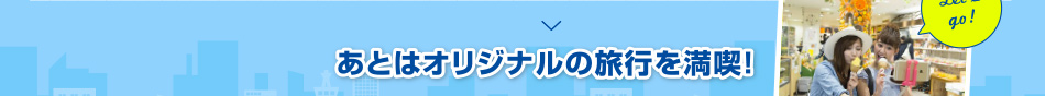 あとはオリジナルの旅行を満喫