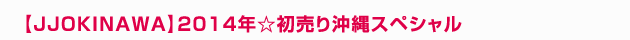 【JJOKINAWA】2014年☆初売り沖縄スペシャル
