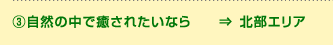 ③自然の中で癒されたいなら⇒北部エリア