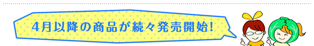 4月以降の商品が続々発売開始！