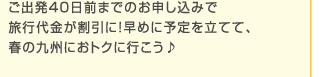 ご出発40日前までのお申し込みで旅行代金が割引に！早めに予定を立てて、春の九州におトクに行こう♪