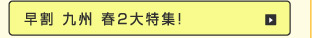 早割 九州 春2大特集！