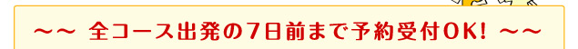 全コース出発の7日前まで予約受付OK！