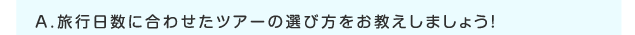 A.旅行日数に合わせたツアーの選び方をお教えしましょう！