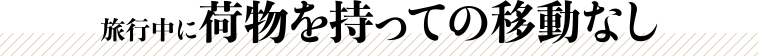 旅行中に荷物を持っての移動なし