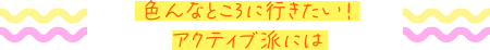 いろんなところに行きたい！アクティブ派には