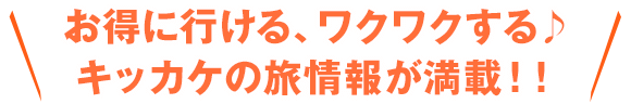 お得に行ける、ワクワクする♪キッカケの旅情報が満載!!