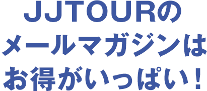 JJTOURのメールマガジンはお得がいっぱい!