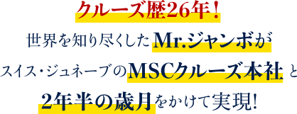 クルーズ歴26年！世界を知り尽くしたMr.ジャンボがスイス・ジュネーブのMSCクルーズ本社と2年半の歳月をかけて実現!