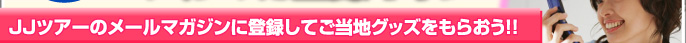 JJツアーのメールマガジンに登録してご当地グッズをもらおう！