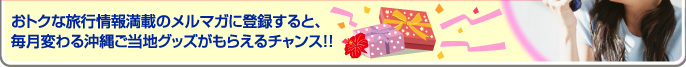 おトクな旅行情報満載のメルマガに登録すると、毎月変わる沖縄ご当地グッズがもらえるチャンス！