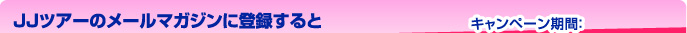 JJツアーのメールマガジンに登録すると