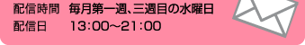 配信日：毎月第一週、三週目の水曜日　配信時間：13:00～21:00