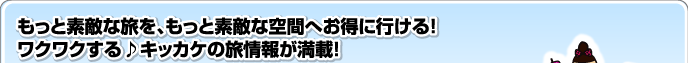 もっと素敵な旅を、もっと素敵な空間へお得に行ける！ワクワクする♪キッカケの旅情報が満載！