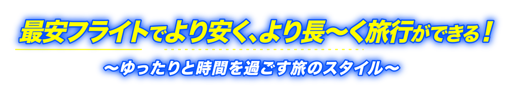 最安フライトでより安く、より長～く旅行ができる！