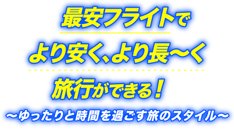 最安フライトでより安く、より長～く旅行ができる！
